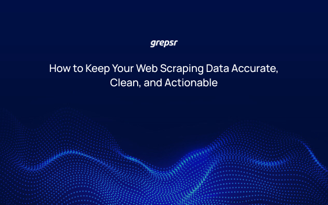 How to Keep Your Web Scraping Data Accurate, Clean, and Actionable