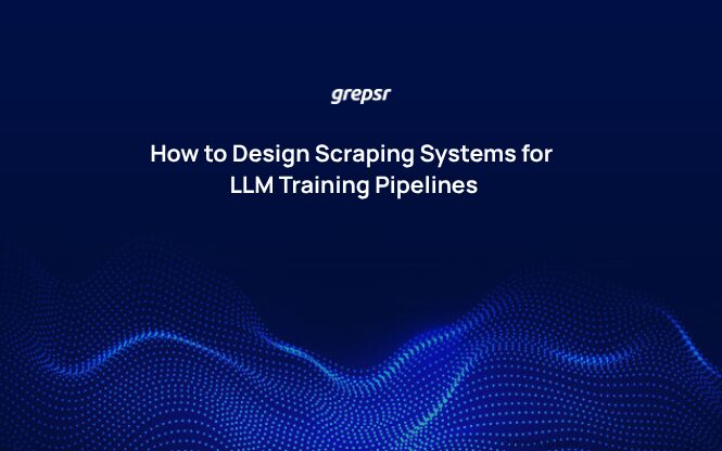 How to Design Scraping Systems for LLM Training Pipelines | Grepsr